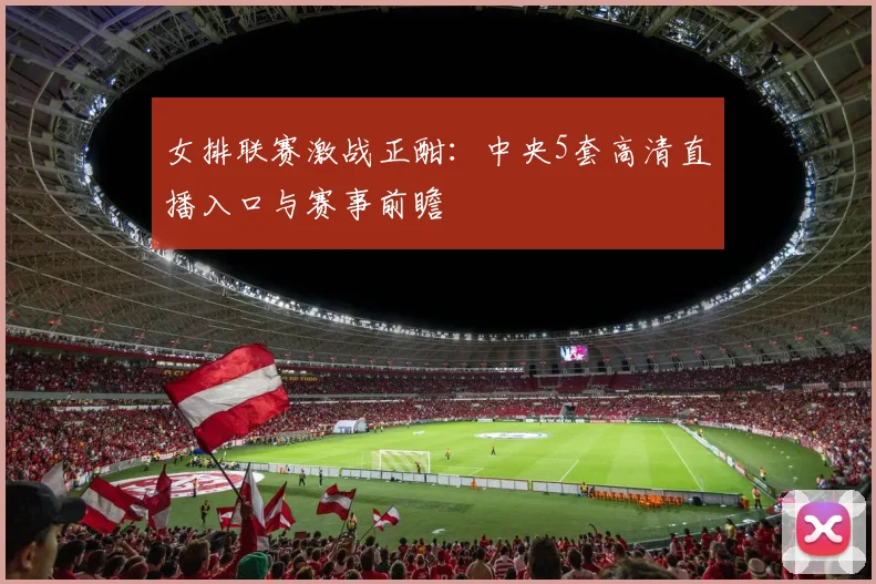 女排联赛激战正酣：中央5套高清直播入口与赛事前瞻