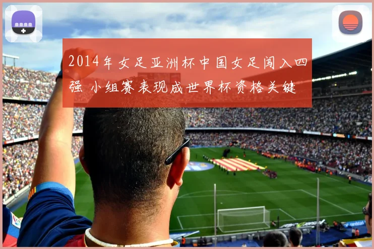 2014年女足亚洲杯中国女足闯入四强 小组赛表现成世界杯资格关键