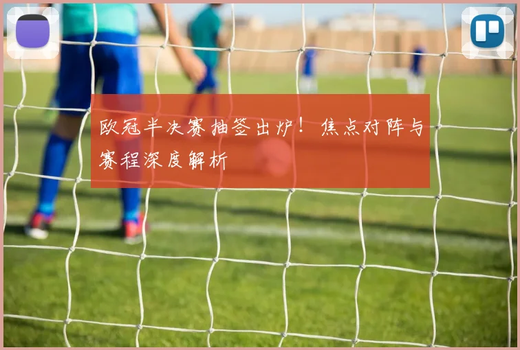 欧冠半决赛抽签出炉！焦点对阵与赛程深度解析