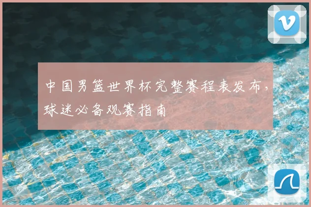 中国男篮世界杯完整赛程表发布，球迷必备观赛指南