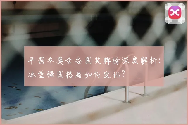 平昌冬奥会各国奖牌榜深度解析：冰雪强国格局如何变化？