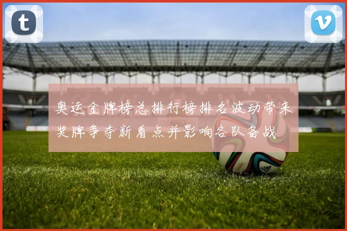 奥运金牌榜总排行榜排名波动带来奖牌争夺新看点并影响各队备战