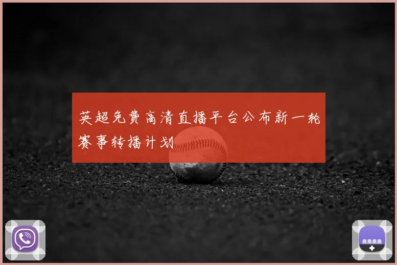 英超免费高清直播平台公布新一轮赛事转播计划