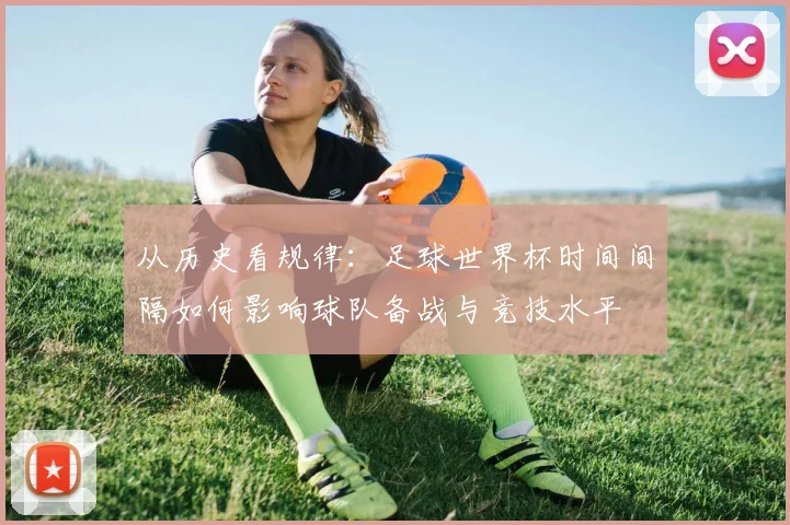 从历史看规律：足球世界杯时间间隔如何影响球队备战与竞技水平