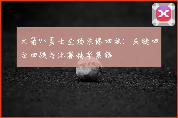 火箭vs勇士全场录像回放：关键回合回顾与比赛精华集锦