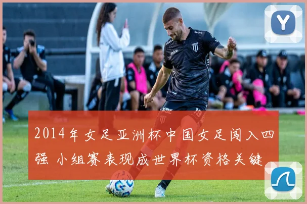 2014年女足亚洲杯中国女足闯入四强 小组赛表现成世界杯资格关键