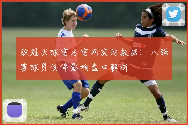 欧冠买球官方官网实时数据：八强赛球员伤停影响盘口解析