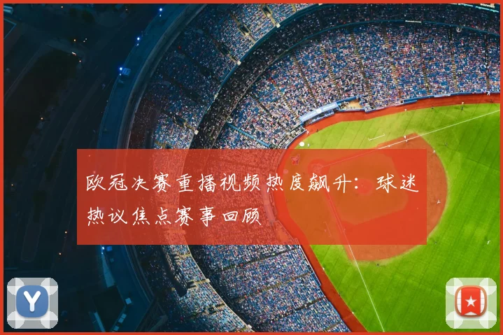 欧冠决赛重播视频热度飙升：球迷热议焦点赛事回顾
