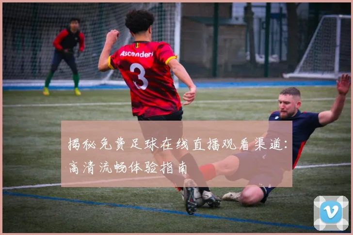 揭秘免费足球在线直播观看渠道：高清流畅体验指南