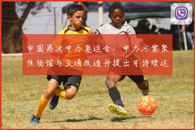 中国再次申办奥运会，申办方案聚焦场馆与交通改造并提出可持续运营路径