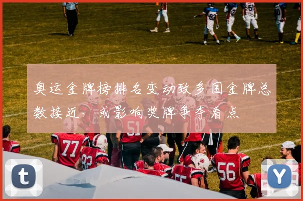 奥运金牌榜排名变动致多国金牌总数接近，或影响奖牌争夺看点